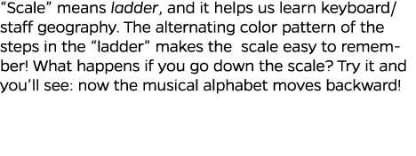  Scale  means ladder, and it helps us learn keyboard staff geography  The alternating color pattern of the steps in t   