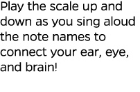 Play the scale up and down as you sing aloud the note names to connect your ear, eye, and brain 