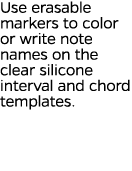 Use erasable markers to color or write note names on the clear silicone interval and chord templates 